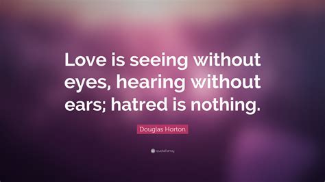 Douglas Horton Quote “love Is Seeing Without Eyes Hearing Without Ears Hatred Is Nothing”