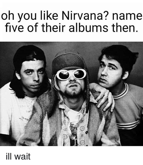 Oh You Like Nirvana Name Five Of Their Albums Then Ill Wait Meme On