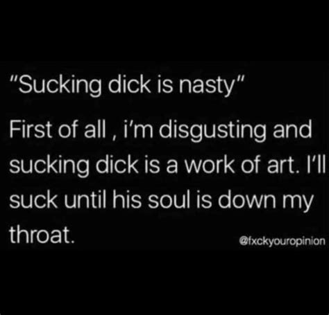 sucking dick is nasty first of all i m disgusting and sucking dick is a work of art i ll