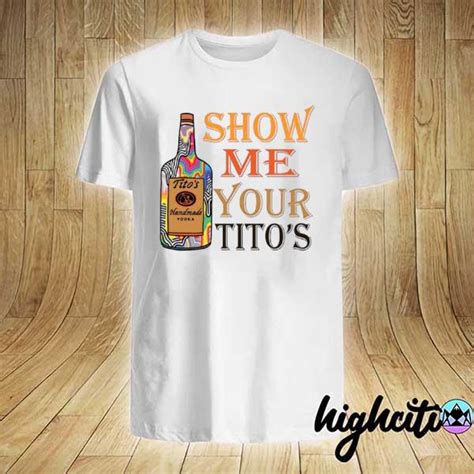 Titos Handmade Vodka Show Me Your Titos Shirt