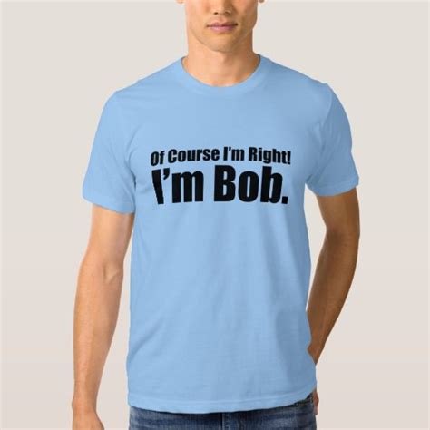 Of Course Im Right Im Bob T Shirt Zazzle
