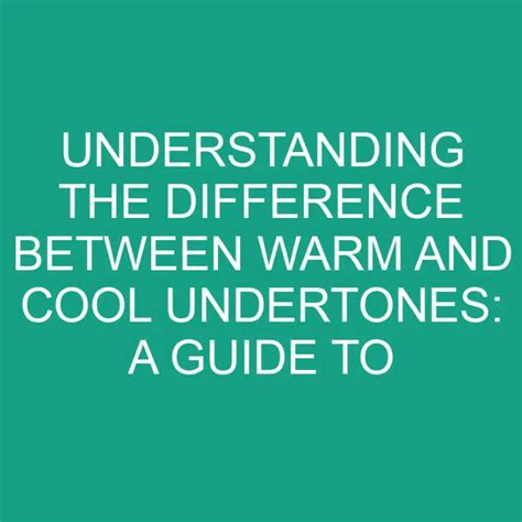 understanding the difference between warm and cool undertones a guide to choosing flattering