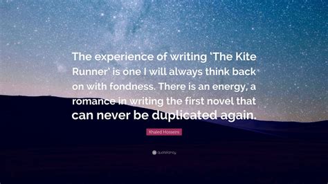 Significant quotes in khaled hosseini's the kite runner with explanations. Khaled Hosseini Quote: "The experience of writing 'The Kite Runner' is one I will always think ...