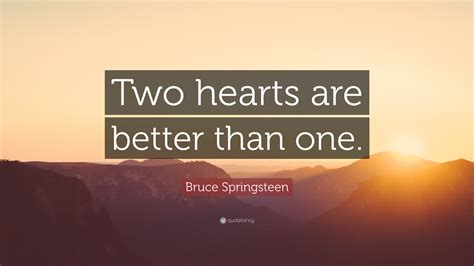 Love quotes 2 hearts become one quotes when two become one quotes quotes about having a broken heart broken heart quotes for girls heart beat quotes abraham lincoln quotes albert einstein quotes bill gates quotes bob marley quotes bruce lee quotes buddha quotes. Bruce Springsteen Quote: "Two hearts are better than one ...