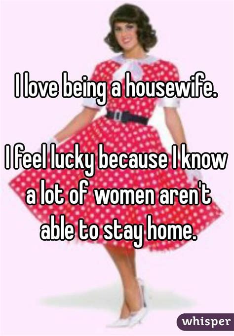 I Love Being A Housewife I Feel Lucky Because I Know A Lot Of Women Arent Able To Stay Home