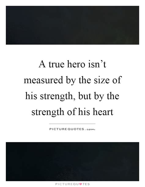 A True Hero Isnt Measured By The Size Of His Strength But By