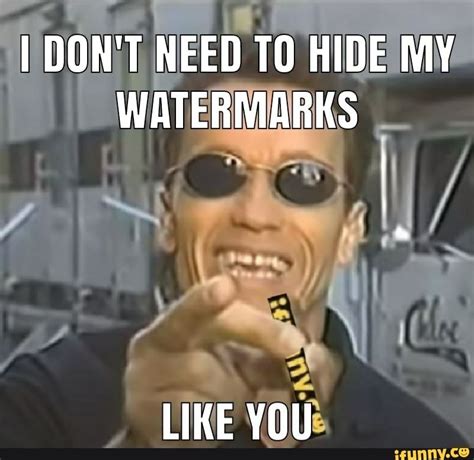 I DON T NEED TO HIDE MY WATERMARKS LIKE YOU IFunny