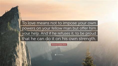 Elisabeth Kübler Ross Quote To Love Means Not To Impose Your Own