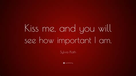 Sylvia Plath Quote “kiss Me And You Will See How Important I Am”