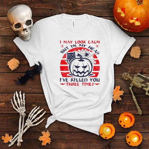 I May Look Calm But In My Head Ive Killed You Three Times Shirt