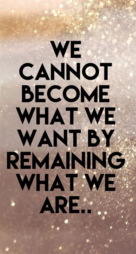 We Cannot Become What We Want By Remaining What We Are