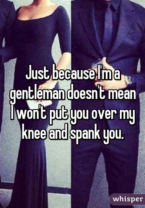 Just Because Im A Gentleman Doesnt Mean I Wont Put You Over My Knee And Spank You