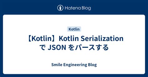 KotlinKotlin Serialization で JSON をパースする Smile Engineering Blog