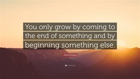 John Irving Quote You Only Grow By Coming To The End Of