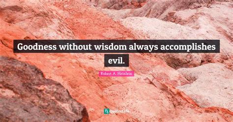 Goodness Without Wisdom Always Accomplishes Evil Quote By Robert A