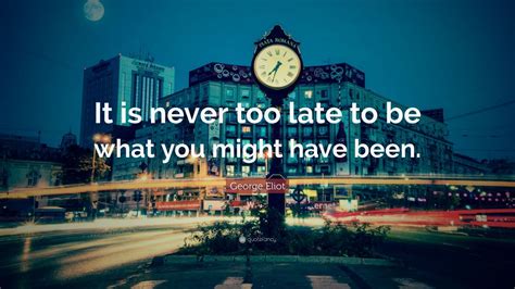 George Eliot Quote It Is Never Too Late To Be What You Might Have