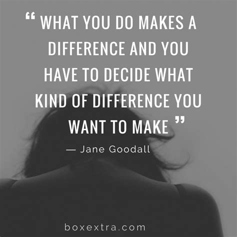 What You Do Makes A Difference And You Have To Decide What Kind Of Difference You Want To Make