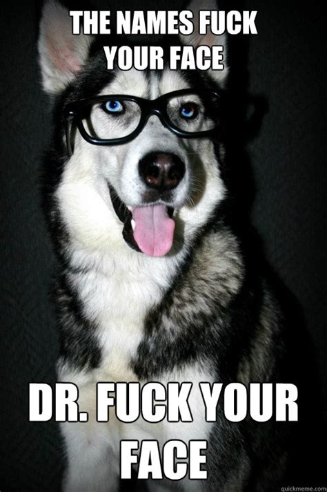 The Names Fuck Your Face Dr Fuck Your Face Hipster Husky Quickmeme