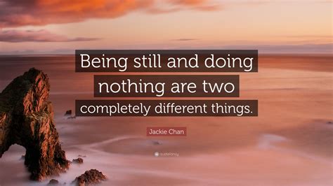 Being vs doing famous quotes & sayings. Jackie Chan Quote: "Being still and doing nothing are two ...
