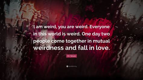 Everyone in this world is weird. Dr. Seuss Quote: "I am weird, you are weird. Everyone in this world is weird. One day two people ...