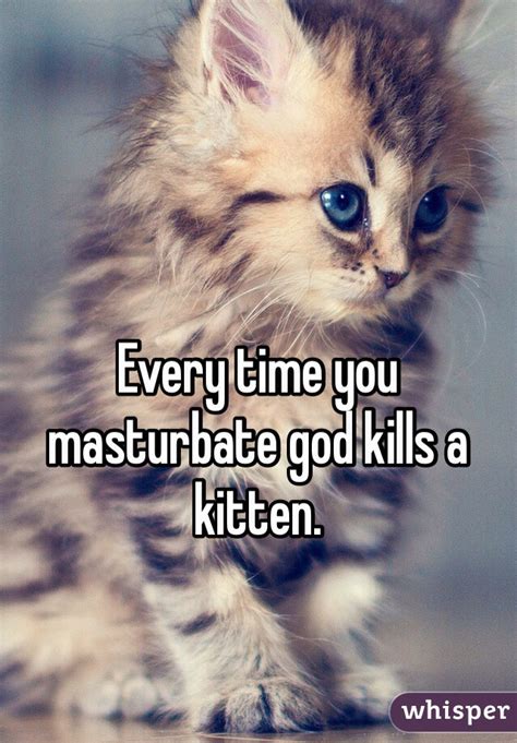 every time you masturbate god kills a kitten