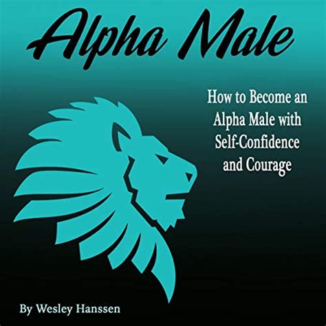 Alpha Male How To Become An Alpha Male With Self Confidence And Courage Audible