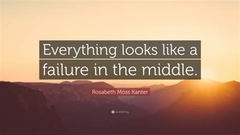 Rosabeth Moss Kanter Quote “everything Looks Like A Failure In The Middle ”