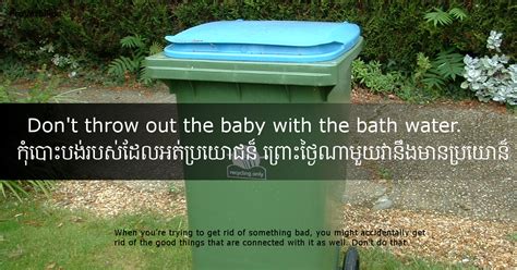 However, baths can be quite dangerous if you take your parents should be aware that if they notice their child has swallowed some water they need to avoid dry drowning by constantly monitor your child around the water and if they accidentally. 12. Don't Throw out the Baby with the Bath Water - Proverb ...