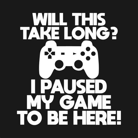 Gamer Funny Will This Take Long I Paused My Game To Be Here Gamer T