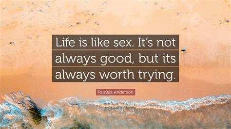 Pamela Anderson Quote “life Is Like Sex It’s Not Always Good But Its Always Worth Trying ”
