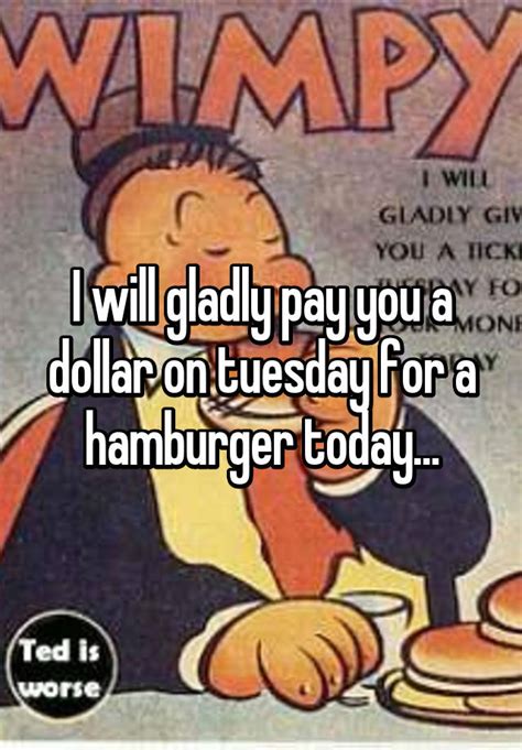I Will Gladly Pay You A Dollar On Tuesday For A Hamburger Today