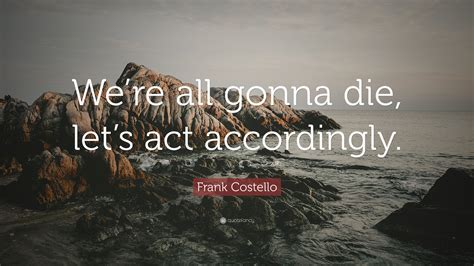 Tags:personal development quotes quotes about goals. Frank Costello Quote: "We're all gonna die, let's act accordingly." (7 wallpapers) - Quotefancy