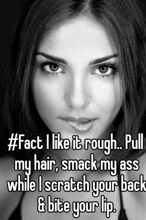 fact i like it rough pull my hair smack my ass while i scratch your back and bite your lip