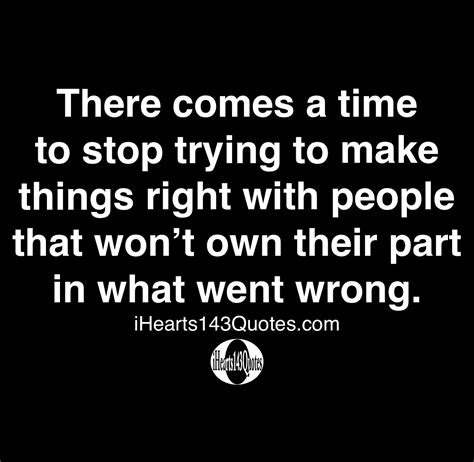There Comes A Time To Stop Trying To Make Things Right With People That