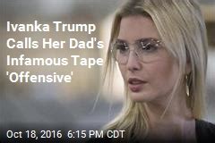 Ivanka Trump Calls Her Dad S Infamous Tape Offensive