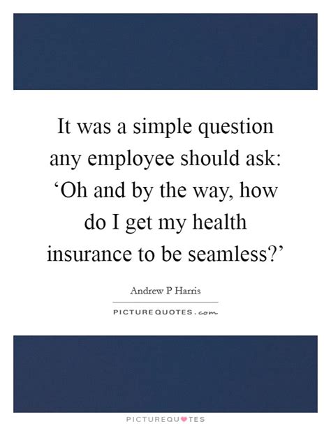 Without health insurance, getting sick or injured could mean going bankrupt, going without needed care, or even dying needlessly. It was a simple question any employee should ask: 'Oh and... | Picture Quotes