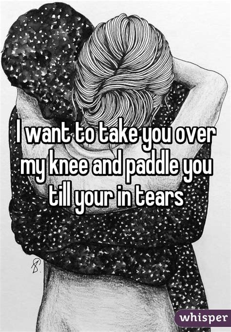 I Want To Take You Over My Knee And Paddle You Till Your In Tears