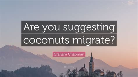 Graham Chapman Quote Are You Suggesting Coconuts Migrate