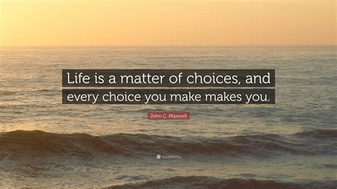 John C Maxwell Quote Life Is A Matter Of Choices And Every Choice