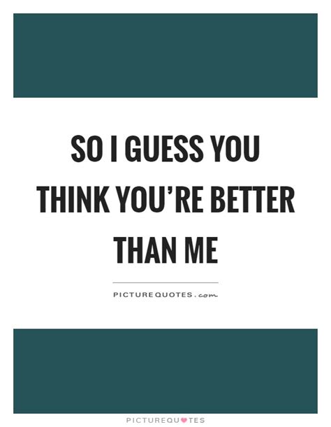 So I Guess You Think You Re Better Than Me Picture Quotes