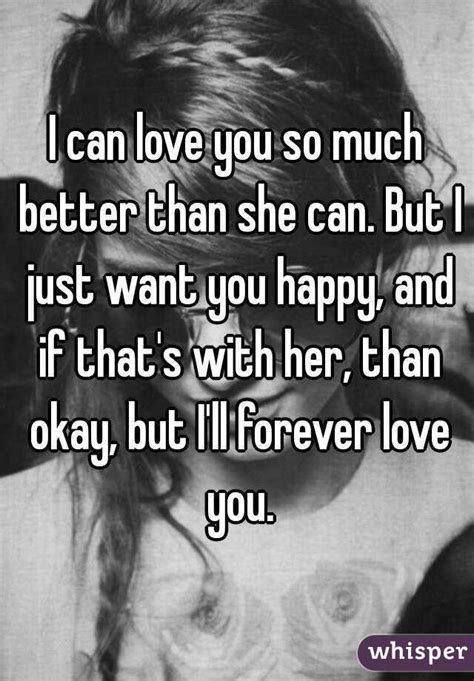 I Can Love You So Much Better Than She Can But I Just Want You Happy And If That S With Her
