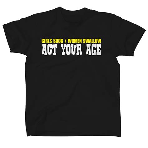 Girls Suck Women Swallow Act Your Age Rude Mens Funny T Shirts New