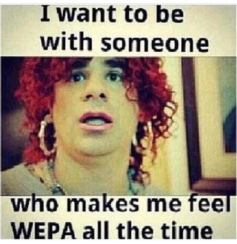 I Want To Be With Someone Who Makes Me Feel Wepa All The Time Wepa Wepa