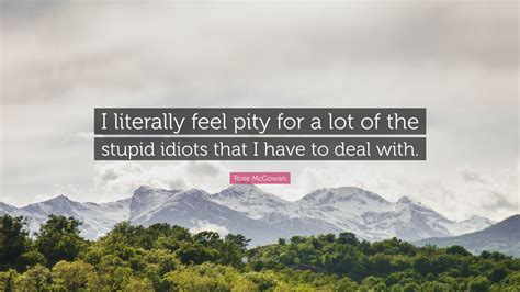 rose mcgowan quote “i literally feel pity for a lot of the stupid idiots that i have to deal with ”