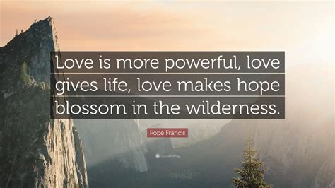 Pope Francis Quote Love Is More Powerful Love Gives Life Love Makes