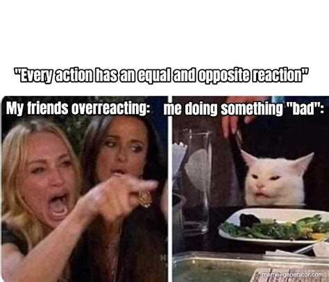 Every Action Has An Equal And Opposite Reaction My Friends Overreacting Meme Generator