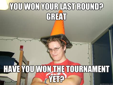 You Won Your Last Round Great Have You Won The Tournament Yet