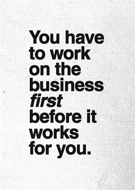 “you Have To Work On The Business First Before It Works For You