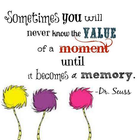 Sometimes you will never know the value of a moment until it becomes a memory. Sometimes you will never know the value of a moment until it becomes a memory. Dr. Seuss | Dr ...