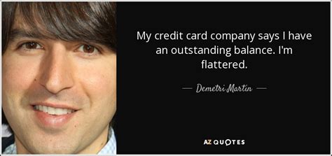 Another thing, credit card companies generally do not encourage positive balances. Demetri Martin quote: My credit card company says I have an outstanding balance...